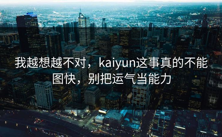 我越想越不对，kaiyun这事真的不能图快，别把运气当能力