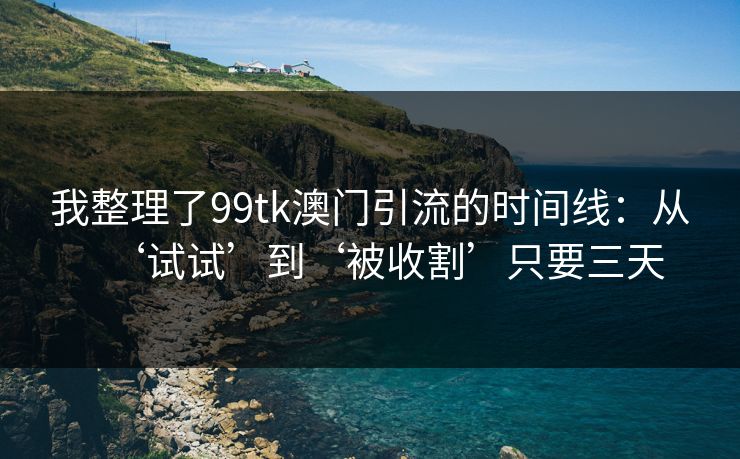 我整理了99tk澳门引流的时间线：从‘试试’到‘被收割’只要三天
