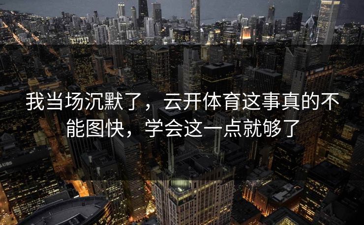 我当场沉默了，云开体育这事真的不能图快，学会这一点就够了