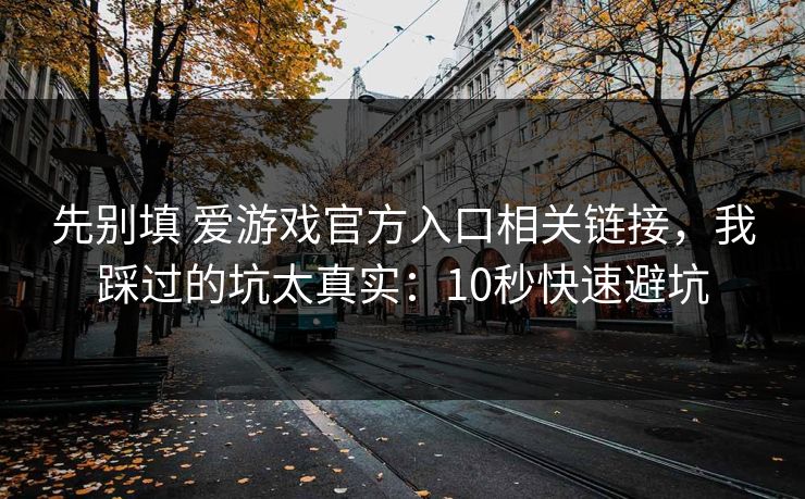 先别填 爱游戏官方入口相关链接，我踩过的坑太真实：10秒快速避坑