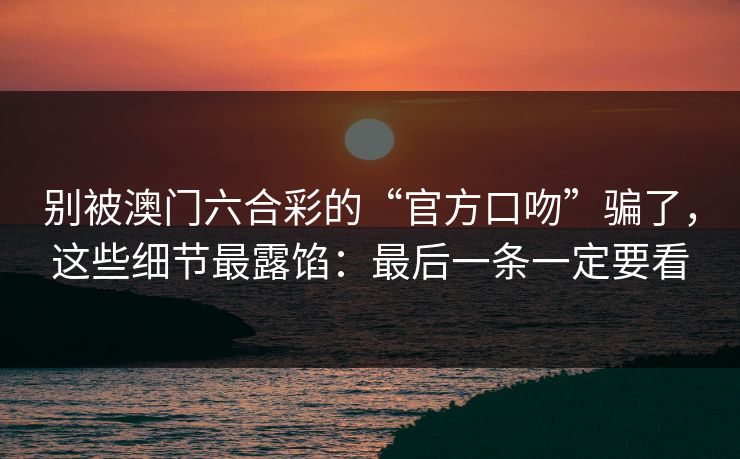 别被澳门六合彩的“官方口吻”骗了，这些细节最露馅：最后一条一定要看
