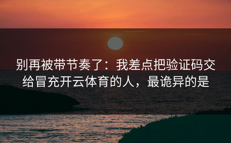 别再被带节奏了：我差点把验证码交给冒充开云体育的人，最诡异的是