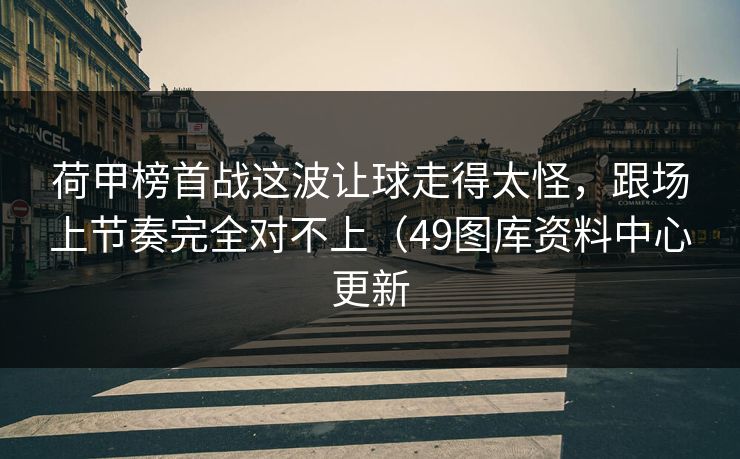 荷甲榜首战这波让球走得太怪，跟场上节奏完全对不上（49图库资料中心更新
