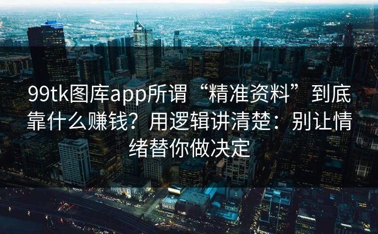 99tk图库app所谓“精准资料”到底靠什么赚钱？用逻辑讲清楚：别让情绪替你做决定