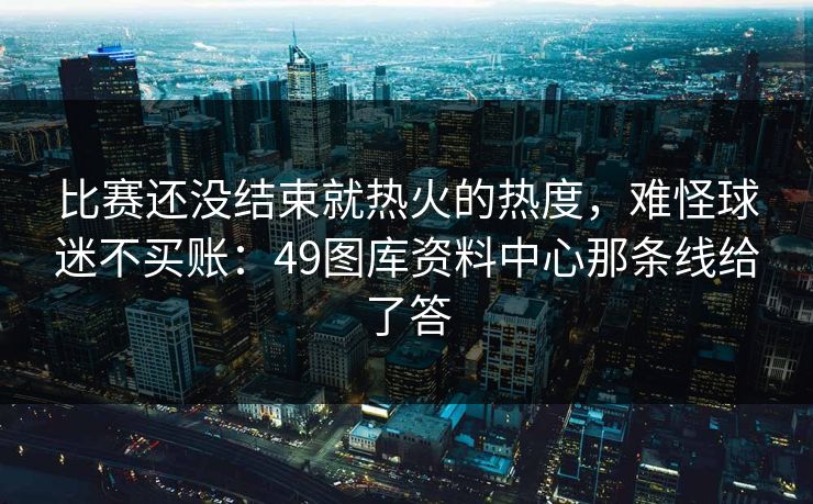 比赛还没结束就热火的热度，难怪球迷不买账：49图库资料中心那条线给了答