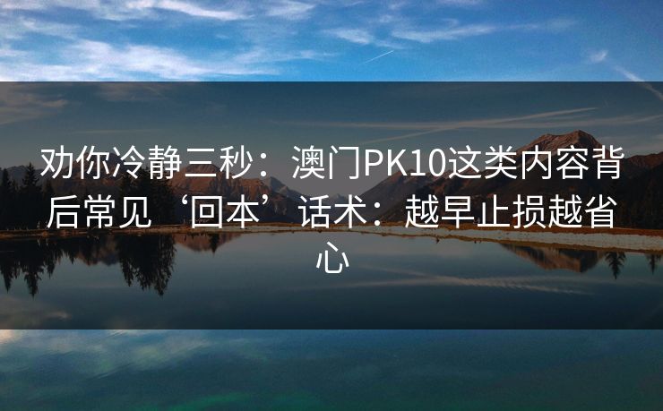 劝你冷静三秒：澳门PK10这类内容背后常见‘回本’话术：越早止损越省心