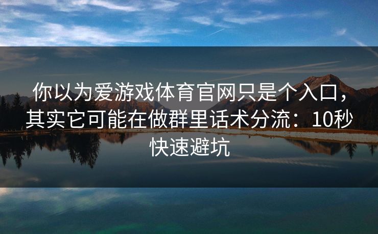 你以为爱游戏体育官网只是个入口，其实它可能在做群里话术分流：10秒快速避坑