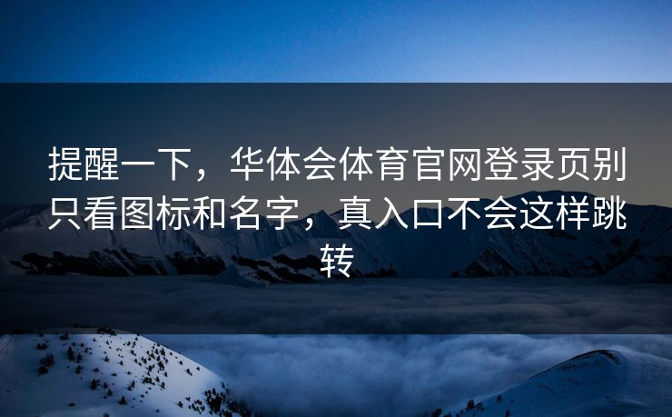 提醒一下，华体会体育官网登录页别只看图标和名字，真入口不会这样跳转