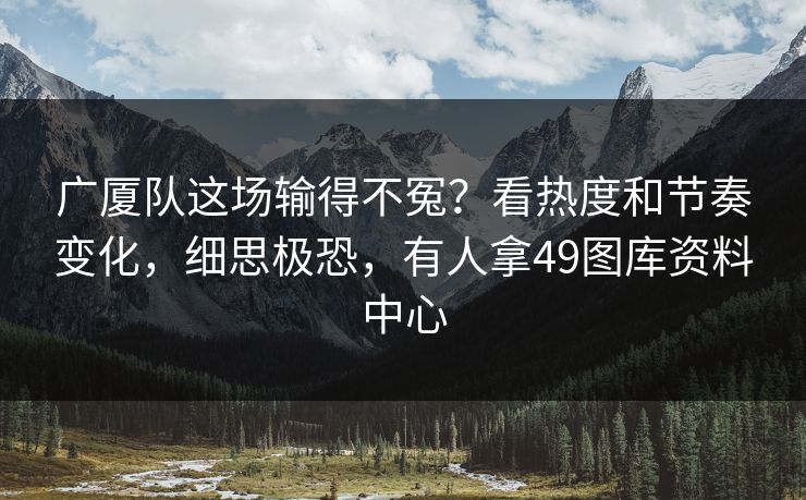 广厦队这场输得不冤？看热度和节奏变化，细思极恐，有人拿49图库资料中心