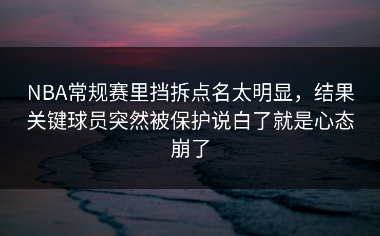 NBA常规赛里挡拆点名太明显，结果关键球员突然被保护说白了就是心态崩了