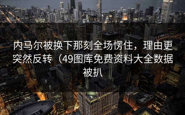 内马尔被换下那刻全场愣住，理由更突然反转（49图库免费资料大全数据被扒