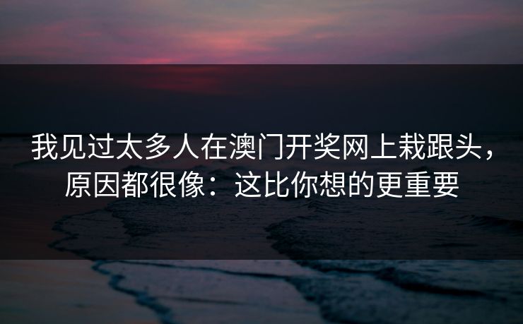 我见过太多人在澳门开奖网上栽跟头，原因都很像：这比你想的更重要
