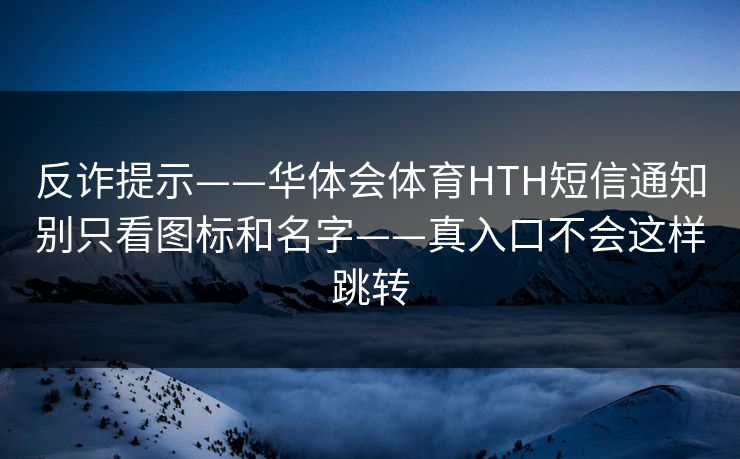 反诈提示——华体会体育HTH短信通知别只看图标和名字——真入口不会这样跳转