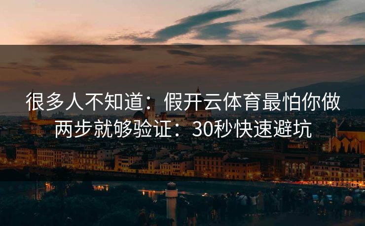 很多人不知道：假开云体育最怕你做两步就够验证：30秒快速避坑