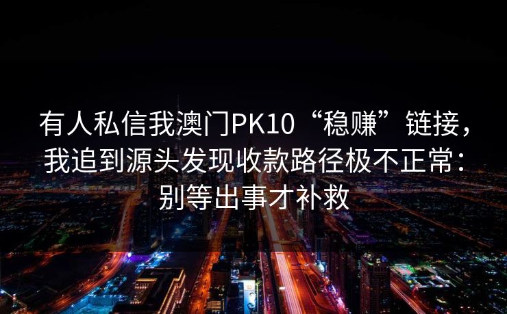 有人私信我澳门PK10“稳赚”链接，我追到源头发现收款路径极不正常：别等出事才补救