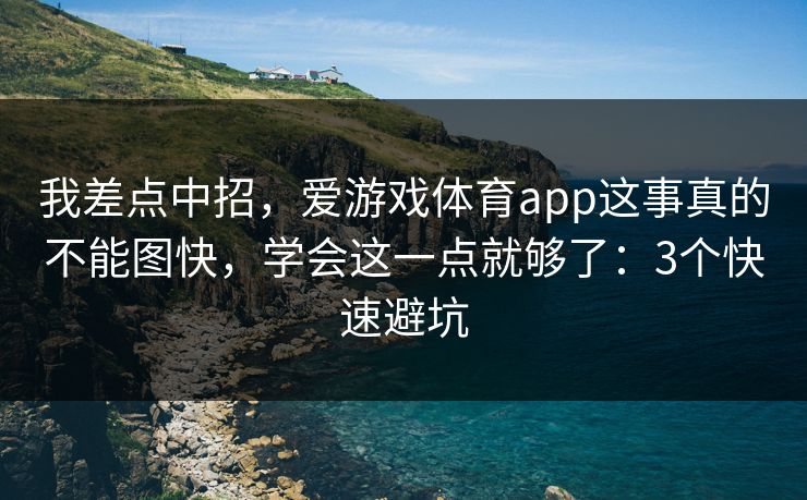 我差点中招，爱游戏体育app这事真的不能图快，学会这一点就够了：3个快速避坑
