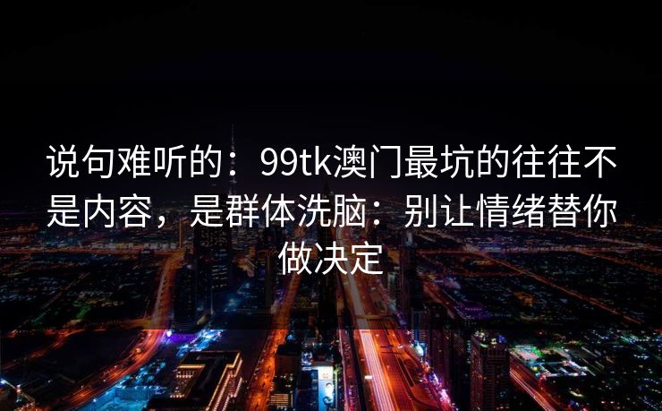 说句难听的：99tk澳门最坑的往往不是内容，是群体洗脑：别让情绪替你做决定