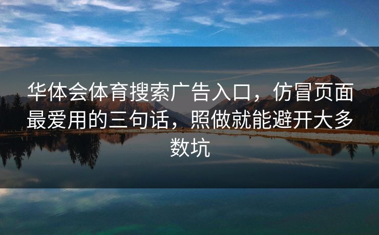 华体会体育搜索广告入口，仿冒页面最爱用的三句话，照做就能避开大多数坑