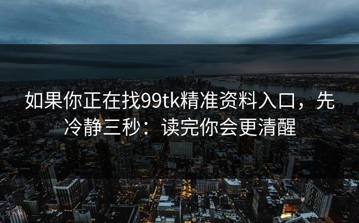 如果你正在找99tk精准资料入口，先冷静三秒：读完你会更清醒