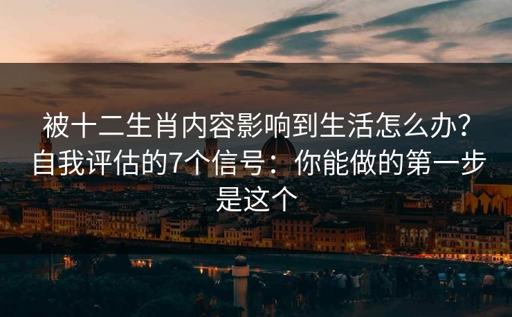 被十二生肖内容影响到生活怎么办？自我评估的7个信号：你能做的第一步是这个