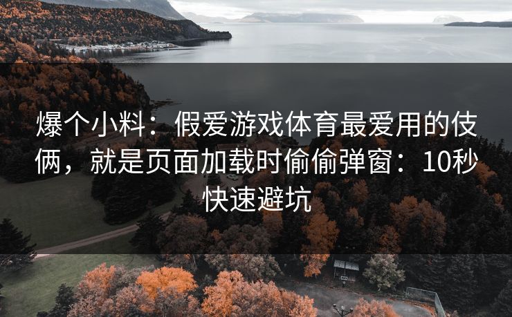 爆个小料：假爱游戏体育最爱用的伎俩，就是页面加载时偷偷弹窗：10秒快速避坑