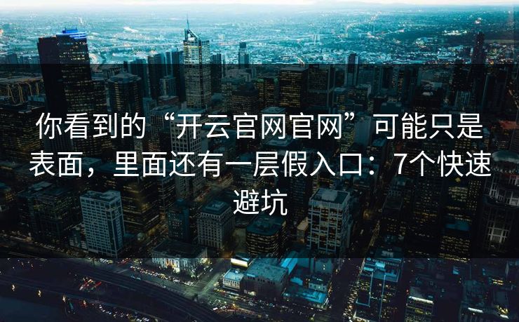 你看到的“开云官网官网”可能只是表面，里面还有一层假入口：7个快速避坑