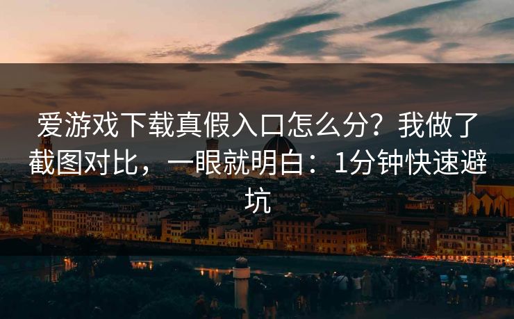 爱游戏下载真假入口怎么分？我做了截图对比，一眼就明白：1分钟快速避坑