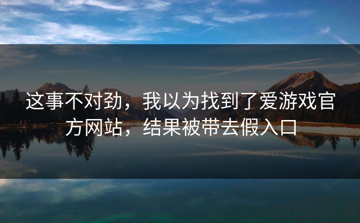 这事不对劲，我以为找到了爱游戏官方网站，结果被带去假入口