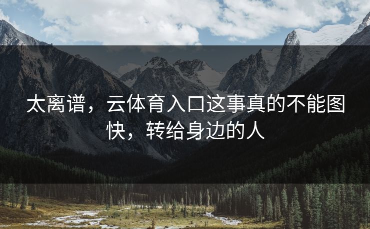 太离谱，云体育入口这事真的不能图快，转给身边的人