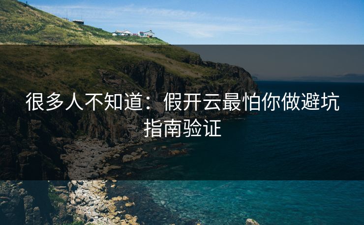 很多人不知道：假开云最怕你做避坑指南验证