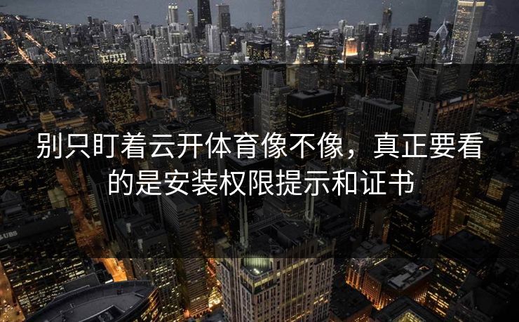 别只盯着云开体育像不像，真正要看的是安装权限提示和证书