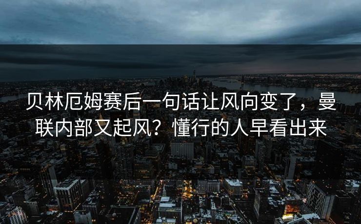 贝林厄姆赛后一句话让风向变了，曼联内部又起风？懂行的人早看出来