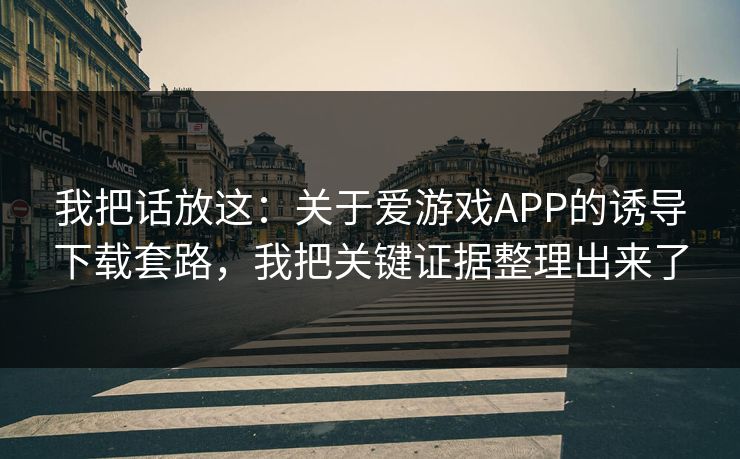 我把话放这：关于爱游戏APP的诱导下载套路，我把关键证据整理出来了