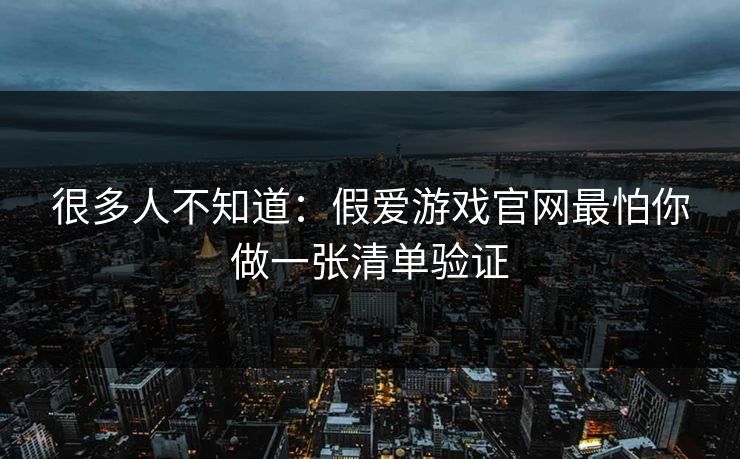 很多人不知道：假爱游戏官网最怕你做一张清单验证