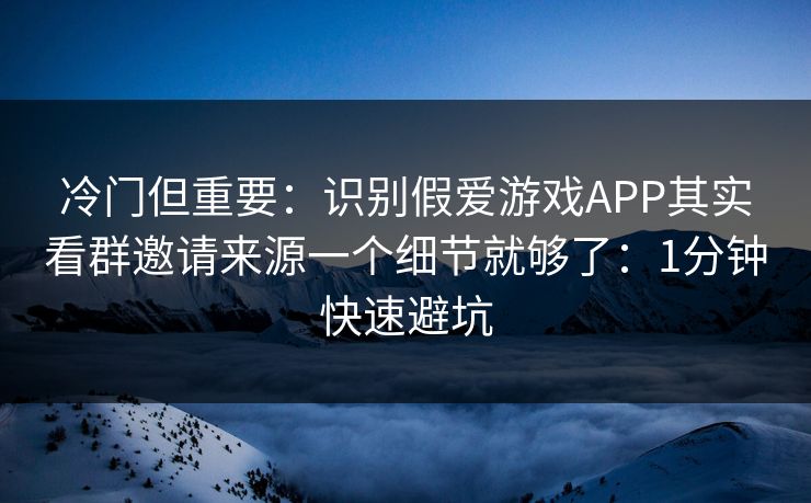 冷门但重要：识别假爱游戏APP其实看群邀请来源一个细节就够了：1分钟快速避坑