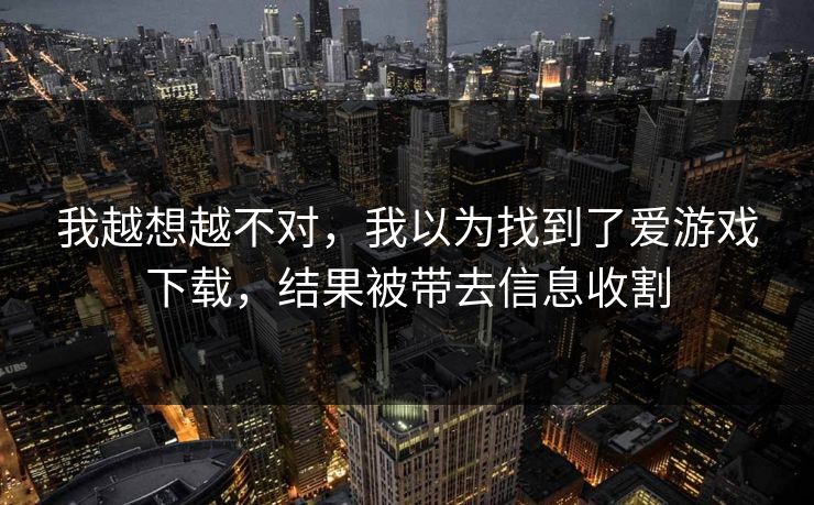 我越想越不对，我以为找到了爱游戏下载，结果被带去信息收割