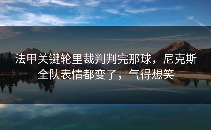 法甲关键轮里裁判判完那球，尼克斯全队表情都变了，气得想笑
