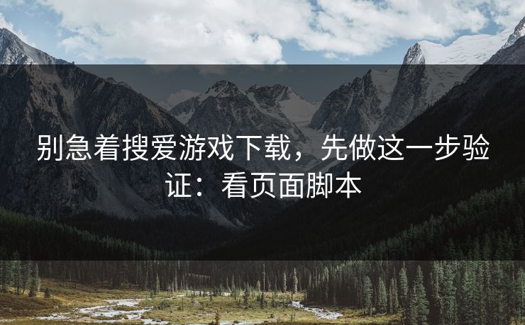 别急着搜爱游戏下载，先做这一步验证：看页面脚本