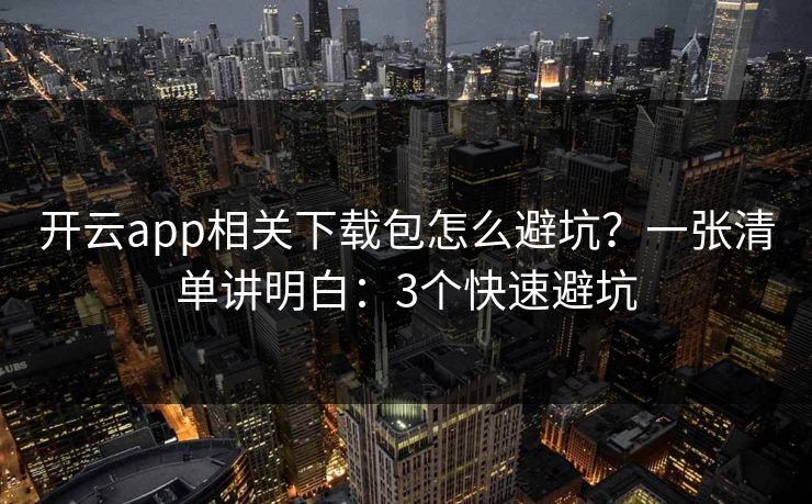 开云app相关下载包怎么避坑？一张清单讲明白：3个快速避坑