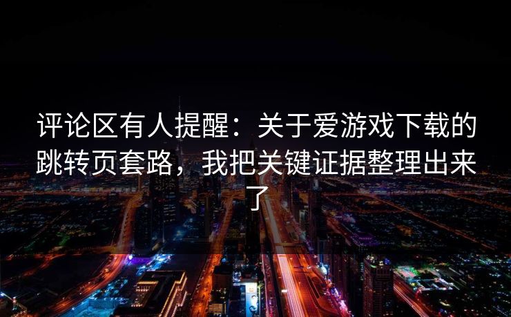 评论区有人提醒：关于爱游戏下载的跳转页套路，我把关键证据整理出来了