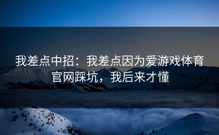 我差点中招：我差点因为爱游戏体育官网踩坑，我后来才懂