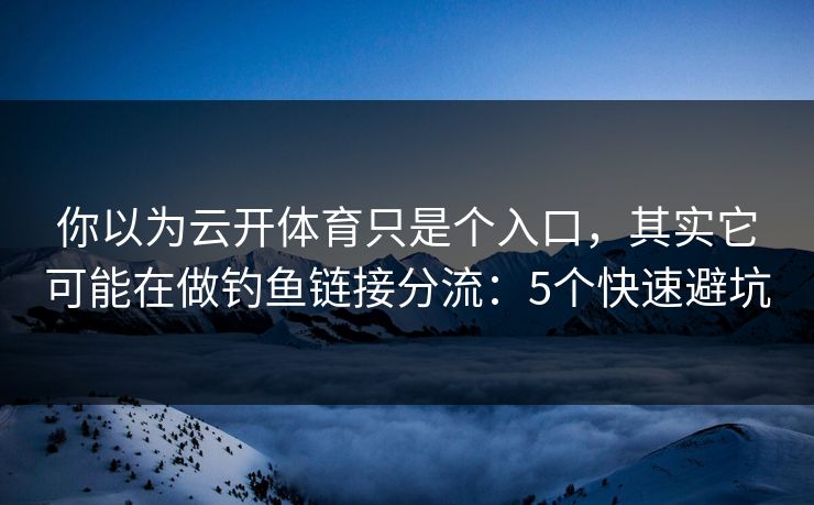 你以为云开体育只是个入口，其实它可能在做钓鱼链接分流：5个快速避坑