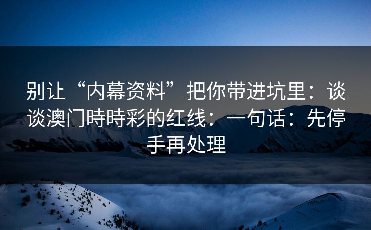 别让“内幕资料”把你带进坑里：谈谈澳门時時彩的红线：一句话：先停手再处理