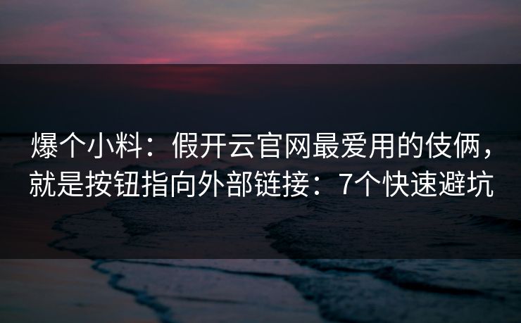 爆个小料：假开云官网最爱用的伎俩，就是按钮指向外部链接：7个快速避坑
